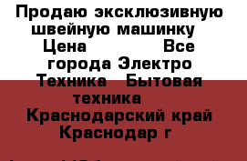 Продаю эксклюзивную швейную машинку › Цена ­ 13 900 - Все города Электро-Техника » Бытовая техника   . Краснодарский край,Краснодар г.